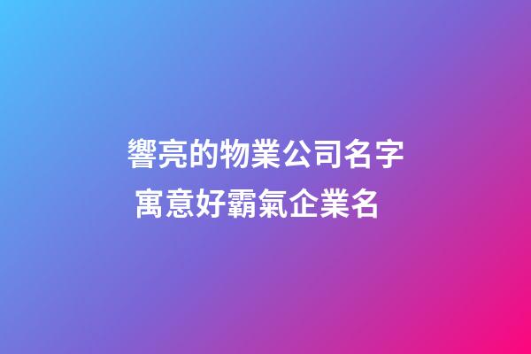 響亮的物業公司名字 寓意好霸氣企業名